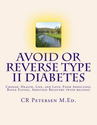 Read Avoid or Reverse Type II Diabetes: Choose: Health, Life, and Love: Food Addiction, Binge Eating, Addition Recovery (with Recipes) - C.R. Petersen | PDF