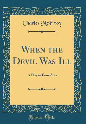 Download When the Devil Was Ill: A Play in Four Acts (Classic Reprint) - Charles McEvoy | PDF