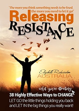 Read Online Releasing Resistance: 38 Highly Effective Ways to CHANGE! LET GO the little things holding you back and LET IN the big things you really want. - Elizabeth Richardson | ePub
