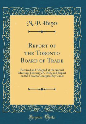Download Report of the Toronto Board of Trade: Received and Adopted at the Annual Meeting, February 27, 1856, and Report on the Toronto Georgian Bay Canal (Classic Reprint) - M P Hayes | PDF