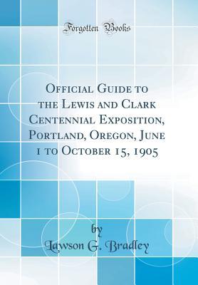 Full Download Official Guide to the Lewis and Clark Centennial Exposition, Portland, Oregon, June 1 to October 15, 1905 (Classic Reprint) - Lawson G. Bradley | PDF