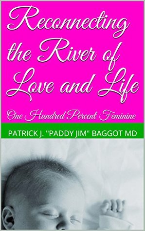 Read Reconnecting the River of Love and Life: One Hundred Percent Feminine - Patrick J. Paddy Jim Baggot MD | PDF