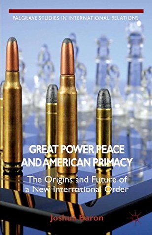Read Online Great Power Peace and American Primacy: The Origins and Future of a New International Order (Palgrave Studies in International Relations) - Joshua Baron | ePub