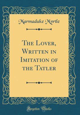 Read Online The Lover, Written in Imitation of the Tatler (Classic Reprint) - Marmaduke Myrtle | PDF