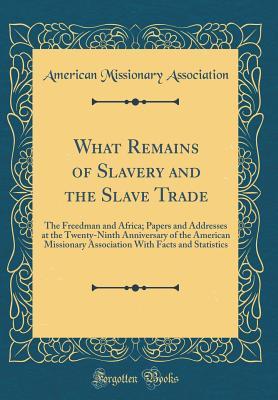 Download What Remains of Slavery and the Slave Trade: The Freedman and Africa; Papers and Addresses at the Twenty-Ninth Anniversary of the American Missionary Association with Facts and Statistics (Classic Reprint) - American Missionary Association file in PDF