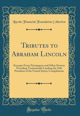 Read Online Tributes to Abraham Lincoln: Excerpts from Newspapers and Other Sources Providing Testimonials Lauding the 16th President of the United States; Compilations (Classic Reprint) - Lincoln Financial Foundation Collection file in ePub