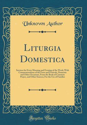 Download Liturgia Domestica: Services for Every Morning and Evening of the Week; With Commemorations of the Fasts and Festivals, Domestic and Other Occasions, from the Book of Common Prayer, and Other Sources; For the Use of Families (Classic Reprint) - Unknown | ePub