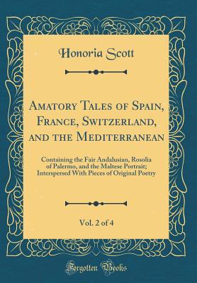 Read Online Amatory Tales of Spain, France, Switzerland, and the Mediterranean, Vol. 2 of 4: Containing the Fair Andalusian, Rosolia of Palermo, and the Maltese Portrait; Interspersed with Pieces of Original Poetry (Classic Reprint) - Honoria Scott | ePub