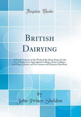 Read British Dairying: A Handy Volume on the Work of the Dairy Farm, for the Use of Students in Agricultural Colleges, Dairy Colleges, and Dairy Schools, and for Farmers and Dairyers Elsewhere (Classic Reprint) - John Prince Sheldon | PDF