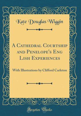 Read Online A Cathedral Courtship and Penelope's Eng Lish Experiences: With Illustrations by Clifford Carleton (Classic Reprint) - Kate Douglas Wiggin | ePub