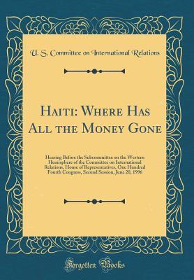 Full Download Haiti: Where Has All the Money Gone: Hearing Before the Subcommittee on the Western Hemisphere of the Committee on International Relations, House of Representatives, One Hundred Fourth Congress, Second Session, June 20, 1996 (Classic Reprint) - U S Committee on Internatio Relations | PDF