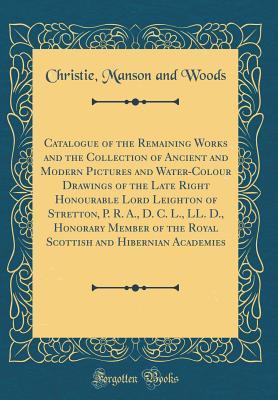 Download Catalogue of the Remaining Works and the Collection of Ancient and Modern Pictures and Water-Colour Drawings of the Late Right Honourable Lord Leighton of Stretton, P. R. A., D. C. L., LL. D., Honorary Member of the Royal Scottish and Hibernian Academies - Christie, Manson & Woods file in PDF