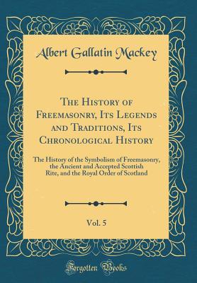 Read The History of Freemasonry, Its Legends and Traditions, Its Chronological History, Vol. 5: The History of the Symbolism of Freemasonry, the Ancient and Accepted Scottish Rite, and the Royal Order of Scotland (Classic Reprint) - Albert Gallatin Mackey | PDF