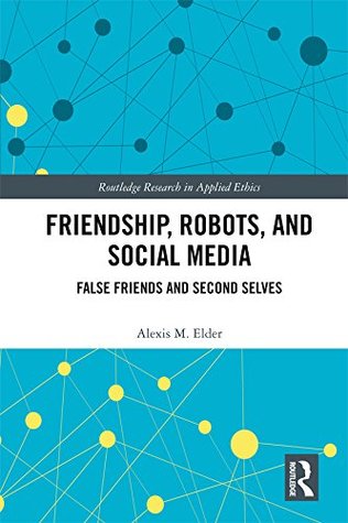 Read Online Friendship, Robots, and Social Media: False Friends and Second Selves (Routledge Research in Applied Ethics) - Alexis M Elder file in PDF
