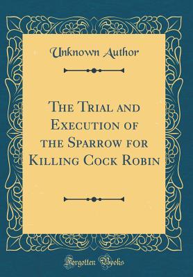 Read Online The Trial and Execution of the Sparrow for Killing Cock Robin (Classic Reprint) - Unknown file in PDF