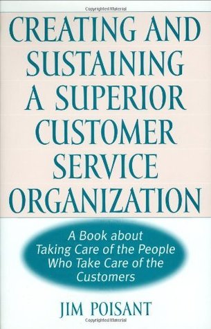 Read Online Creating and Sustaining a Superior Customer Service Organization: A Book about Taking Care of the People Who Take Care of the Customers - James Poisant | PDF