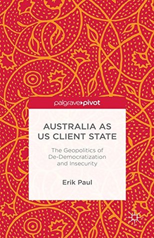 Read Online Australia as US Client State: The Geopolitics of De-Democratisation and Insecurity - Erik Paul file in ePub