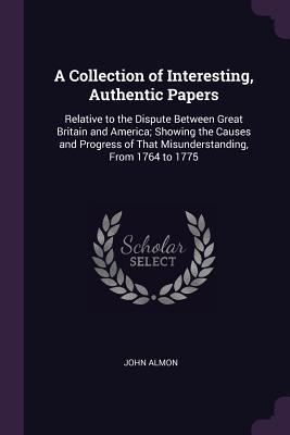 Read A Collection of Interesting, Authentic Papers: Relative to the Dispute Between Great Britain and America; Showing the Causes and Progress of That Misunderstanding, from 1764 to 1775 - John Almon file in ePub