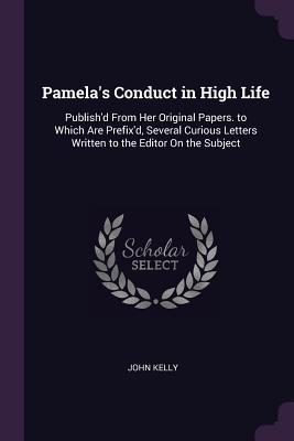 Download Pamela's Conduct in High Life: Publish'd from Her Original Papers. to Which Are Prefix'd, Several Curious Letters Written to the Editor on the Subject - John Kelly file in PDF