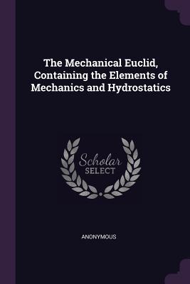 Read Online The Mechanical Euclid, Containing the Elements of Mechanics and Hydrostatics - Anonymous file in ePub