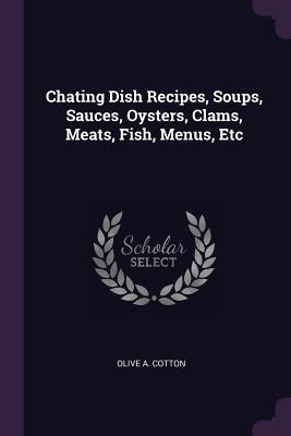 Full Download Chating Dish Recipes, Soups, Sauces, Oysters, Clams, Meats, Fish, Menus, Etc - Olive a Cotton | ePub