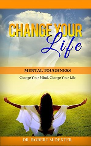 Full Download Change Your Life: Mental Toughness - Change your mind, change your life - Dr. Robert M Dexter file in PDF