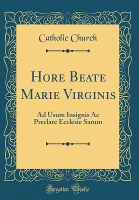 Read Hore Beate Marie Virginis: Ad Usum Insignis AC Preclare Ecclesie Sarum (Classic Reprint) - The Catholic Church file in PDF