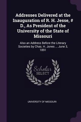 Read Addresses Delivered at the Inauguration of R. H. Jesse, # D., as President of the University of the State of Missouri: Also an Address Before the Literary Societies by Chas. H. Jones  June 3, 1891 - University of Missouri | PDF