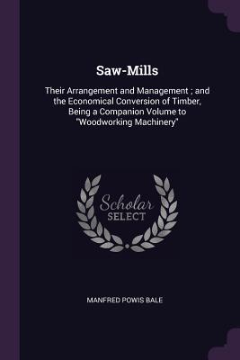Read Saw-Mills: Their Arrangement and Management; And the Economical Conversion of Timber, Being a Companion Volume to Woodworking Machinery - Manfred Powis Bale file in PDF