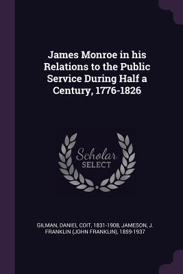 Download James Monroe in His Relations to the Public Service During Half a Century, 1776-1826 - Daniel Coit Gilman | PDF