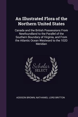 Read Online An Illustrated Flora of the Northern United States: Canada and the British Possessions from Newfoundland to the Parallel of the Southern Boundary of Virginia, and from the Atlantic Ocean Westward to the 102d Meridian - Addison Brown | ePub