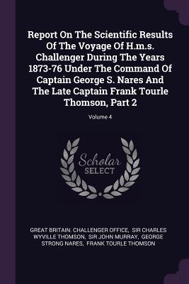 Read Report on the Scientific Results of the Voyage of H.M.S. Challenger During the Years 1873-76 Under the Command of Captain George S. Nares and the Late Captain Frank Tourle Thomson, Part 2; Volume 4 - Great Britain Challenger Office file in ePub