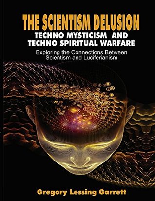 Read Online The Scientism Delusion: Techno Mysticism And Techno Spiritual Warfare Exploring the Connections Between Scientism and Luciferianism - Gregory Lessing Garrett file in PDF