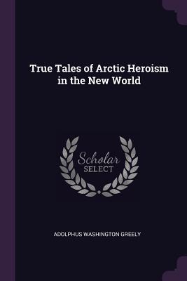 Read Online True Tales of Arctic Heroism in the New World - Adolphus Washington Greely file in PDF
