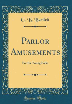 Read Online Parlor Amusements: For the Young Folks (Classic Reprint) - G B Bartlett | PDF