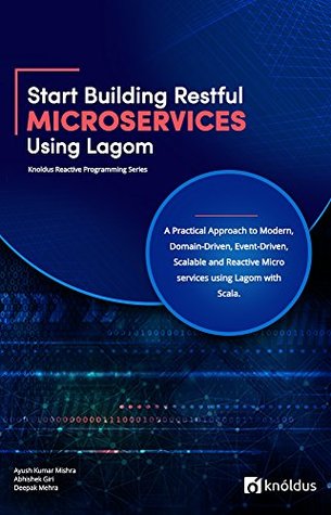 Download Start Building RESTful Microservices using Lagom: A Practical Approach to Modern, Domain-Driven, Event-Driven, Scalable and Reactive Microservices using  Scala (Knoldus Reactive Programming Series) - Ayush Kumar Mishr file in PDF