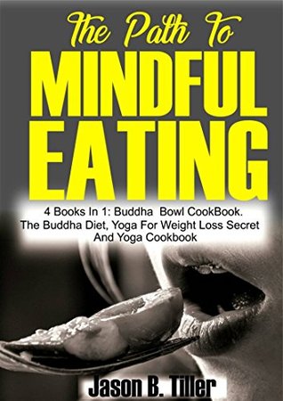 Read The Path to Mindful Eating: 4 Books in 1: Buddha Bowl Cookbook, The Buddha Diet, Yoga for Weight Loss Secrets and Yoga Cookbook - Jason B. Tiller file in PDF
