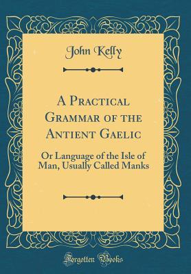 Read A Practical Grammar of the Antient Gaelic: Or Language of the Isle of Man, Usually Called Manks (Classic Reprint) - John Kelly | ePub