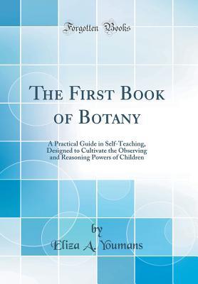 Read The First Book of Botany: A Practical Guide in Self-Teaching, Designed to Cultivate the Observing and Reasoning Powers of Children (Classic Reprint) - Eliza A Youmans file in ePub