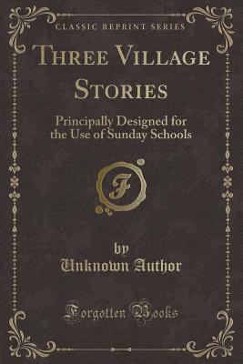Read Three Village Stories: Principally Designed for the Use of Sunday Schools (Classic Reprint) - Unknown | PDF