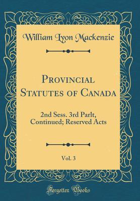 Read Online Provincial Statutes of Canada, Vol. 3: 2nd Sess. 3rd Parlt, Continued; Reserved Acts (Classic Reprint) - William Lyon MacKenzie file in PDF