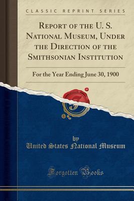 Read Online Report of the U. S. National Museum, Under the Direction of the Smithsonian Institution: For the Year Ending June 30, 1900 (Classic Reprint) - United States National Museum | PDF