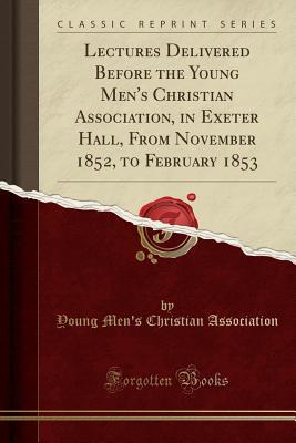 Read Online Lectures Delivered Before the Young Men's Christian Association, in Exeter Hall, from November 1852, to February 1853 (Classic Reprint) - Young Men's Christian Association file in PDF