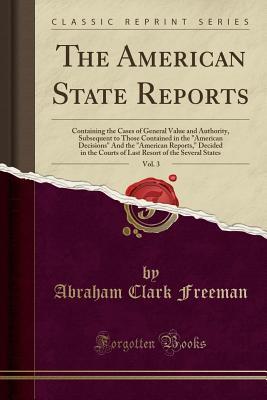 Read Online The American State Reports, Vol. 3: Containing the Cases of General Value and Authority, Subsequent to Those Contained in the American Decisions and the American Reports, Decided in the Courts of Last Resort of the Several States (Classic Reprint) - Abraham Clark Freeman | ePub