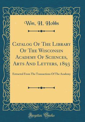 Read Catalog of the Library of the Wisconsin Academy of Sciences, Arts and Letters, 1893: Extracted from the Transactions of the Academy (Classic Reprint) - Wm H Hobbs | ePub
