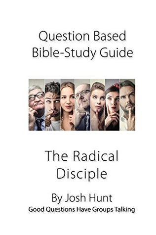 Read Question-Based Bible Study Lessons--The Radical Disciple: Good Questions Have Groups Talking - Josh Hunt | PDF