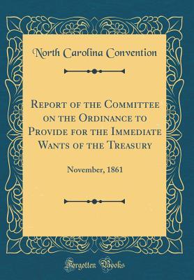 Full Download Report of the Committee on the Ordinance to Provide for the Immediate Wants of the Treasury: November, 1861 (Classic Reprint) - North Carolina Convention file in PDF