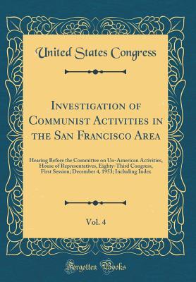 Read Investigation of Communist Activities in the San Francisco Area, Vol. 4: Hearing Before the Committee on Un-American Activities, House of Representatives, Eighty-Third Congress, First Session; December 4, 1953; Including Index (Classic Reprint) - U.S. Congress file in PDF