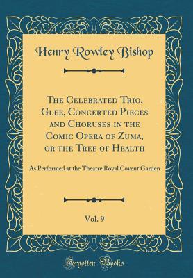Read Online The Celebrated Trio, Glee, Concerted Pieces and Choruses in the Comic Opera of Zuma, or the Tree of Health, Vol. 9: As Performed at the Theatre Royal Covent Garden (Classic Reprint) - Henry Rowley Bishop | PDF