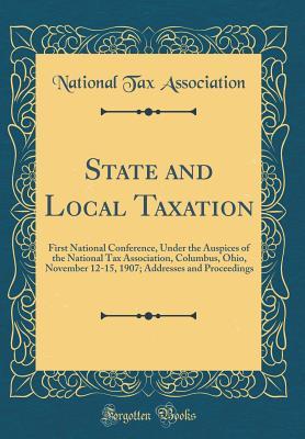 Read State and Local Taxation: First National Conference, Under the Auspices of the National Tax Association, Columbus, Ohio, November 12-15, 1907; Addresses and Proceedings (Classic Reprint) - National Tax Association file in PDF